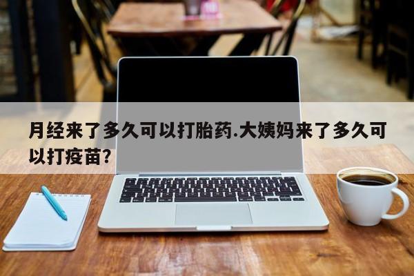米非米索怎么购买月经来了多久可以打胎药.大姨妈来了多久可以打疫苗？