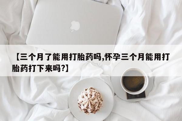 米非米索怎么购买【三个月了能用打胎药吗,怀孕三个月能用打胎药打下来吗?】