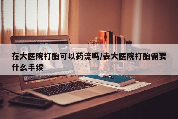 米非米索怎么购买在大医院打胎可以药流吗/去大医院打胎需要什么手续