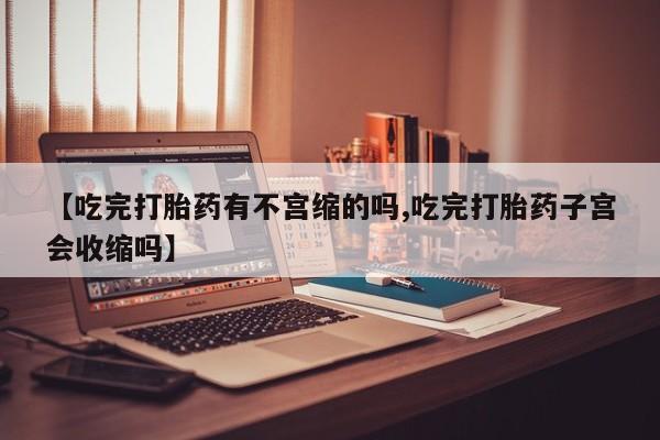 米非米索怎么购买【吃完打胎药有不宫缩的吗,吃完打胎药子宫会收缩吗】