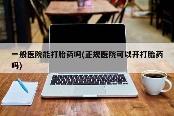 米非米索怎么购买一般医院能打胎药吗(正规医院可以开打胎药吗)