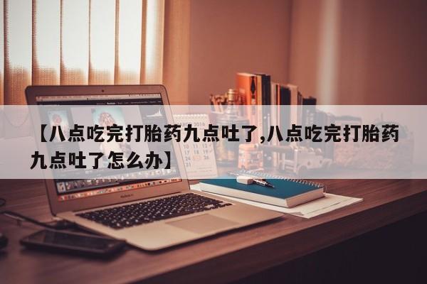 米非米索怎么购买【八点吃完打胎药九点吐了,八点吃完打胎药九点吐了怎么办】
