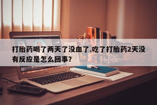 米非米索怎么购买打胎药喝了两天了没血了.吃了打胎药2天没有反应是怎么回事？