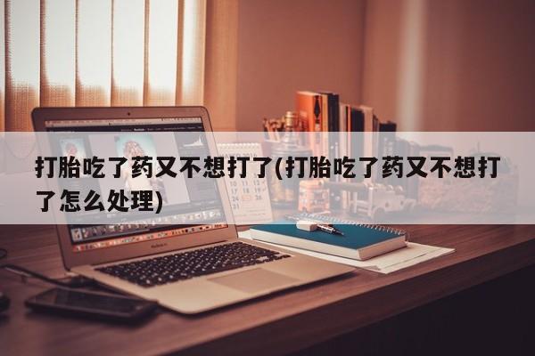 米非米索怎么购买打胎吃了药又不想打了(打胎吃了药又不想打了怎么处理)