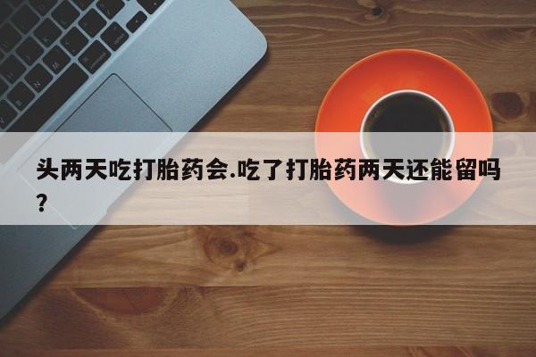 米非米索怎么购买头两天吃打胎药会.吃了打胎药两天还能留吗？
