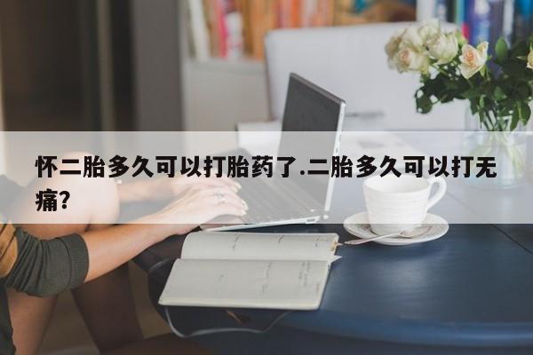 米非米索怎么购买怀二胎多久可以打胎药了.二胎多久可以打无痛？