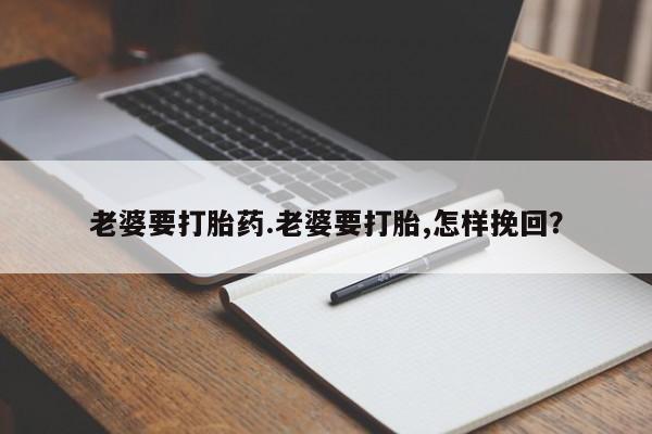 米非米索怎么购买老婆要打胎药.老婆要打胎,怎样挽回？