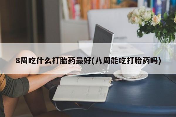 米非米索怎么购买8周吃什么打胎药最好(八周能吃打胎药吗)