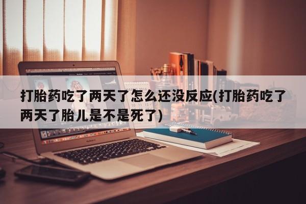 米非米索怎么购买打胎药吃了两天了怎么还没反应(打胎药吃了两天了胎儿是不是死了)