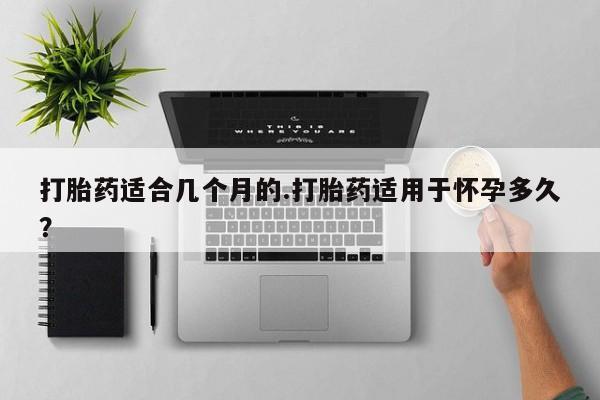 米非米索怎么购买打胎药适合几个月的.打胎药适用于怀孕多久？