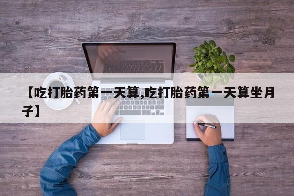 米非米索怎么购买【吃打胎药第一天算,吃打胎药第一天算坐月子】
