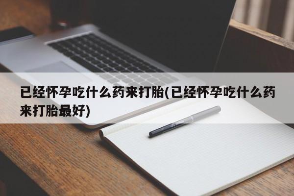 米非米索怎么购买已经怀孕吃什么药来打胎(已经怀孕吃什么药来打胎最好)