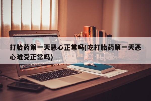 米非米索怎么购买打胎药第一天恶心正常吗(吃打胎药第一天恶心难受正常吗)