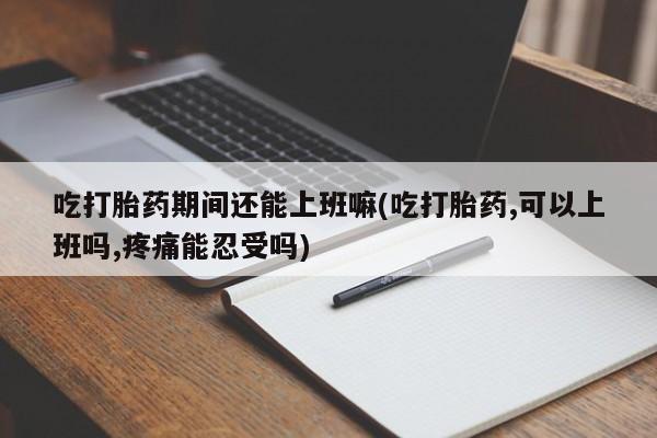 米非米索怎么购买吃打胎药期间还能上班嘛(吃打胎药,可以上班吗,疼痛能忍受吗)