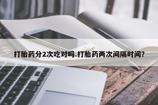 米非米索怎么购买打胎药分2次吃对吗.打胎药两次间隔时间？