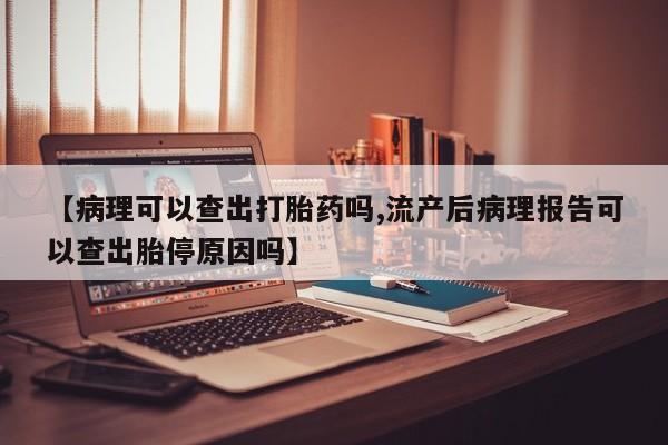 米非米索怎么购买【病理可以查出打胎药吗,流产后病理报告可以查出胎停原因吗】