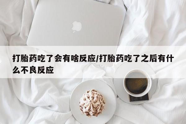 米非米索怎么购买打胎药吃了会有啥反应/打胎药吃了之后有什么不良反应
