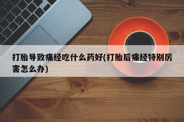 米非米索怎么购买打胎导致痛经吃什么药好(打胎后痛经特别厉害怎么办)