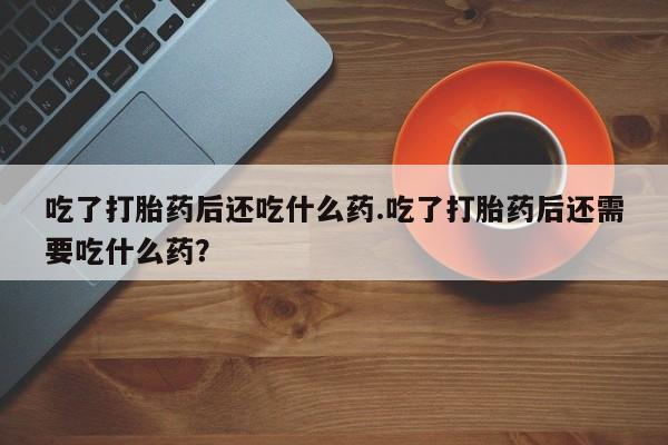 米非米索怎么购买吃了打胎药后还吃什么药.吃了打胎药后还需要吃什么药？