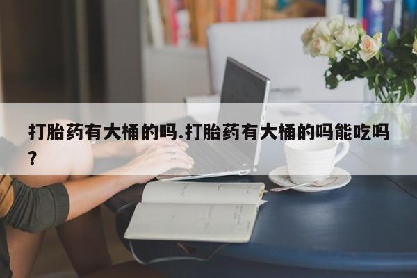 米非米索怎么购买打胎药有大桶的吗.打胎药有大桶的吗能吃吗？