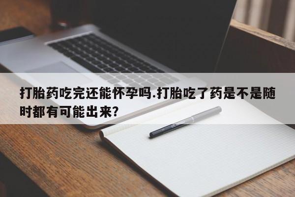 米非米索怎么购买打胎药吃完还能怀孕吗.打胎吃了药是不是随时都有可能出来？
