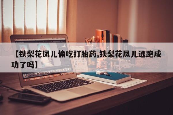 米非米索怎么购买【铁梨花凤儿偷吃打胎药,铁梨花凤儿逃跑成功了吗】