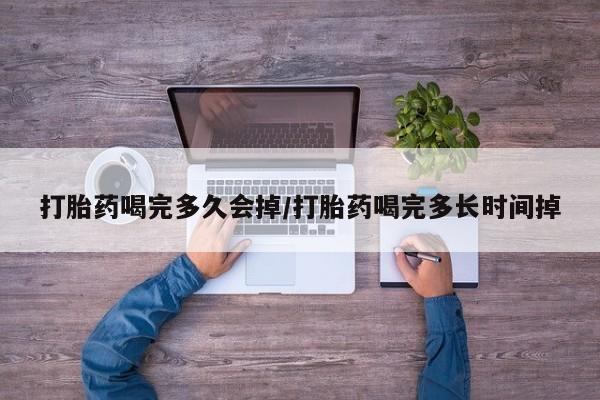 米非米索怎么购买打胎药喝完多久会掉/打胎药喝完多长时间掉
