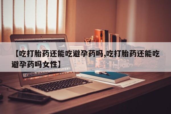 米非米索怎么购买【吃打胎药还能吃避孕药吗,吃打胎药还能吃避孕药吗女性】