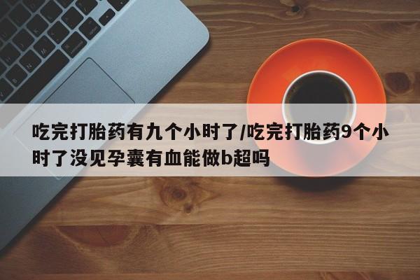 米非米索怎么购买吃完打胎药有九个小时了/吃完打胎药9个小时了没见孕囊有血能做b超吗