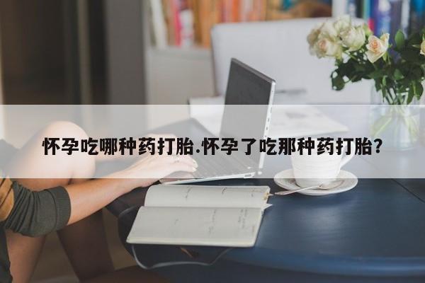 米非米索怎么购买怀孕吃哪种药打胎.怀孕了吃那种药打胎？