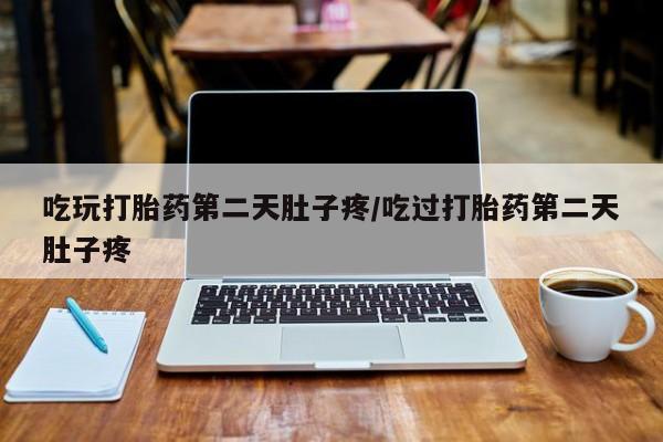 米非米索怎么购买吃玩打胎药第二天肚子疼/吃过打胎药第二天肚子疼