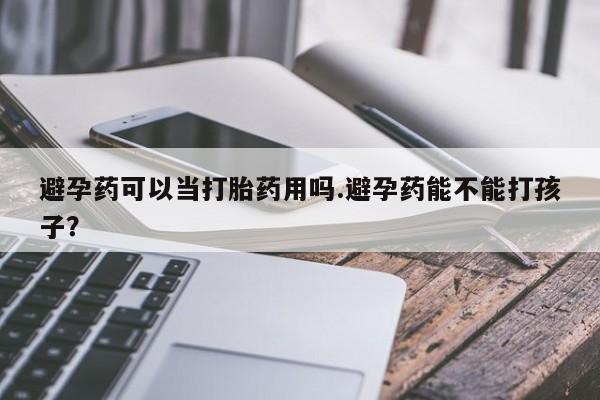米非米索怎么购买避孕药可以当打胎药用吗.避孕药能不能打孩子？