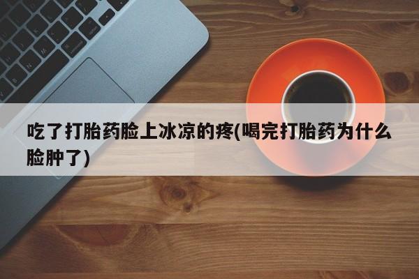 米非米索怎么购买吃了打胎药脸上冰凉的疼(喝完打胎药为什么脸肿了)