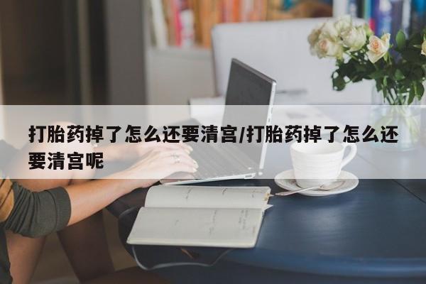 米非米索怎么购买打胎药掉了怎么还要清宫/打胎药掉了怎么还要清宫呢