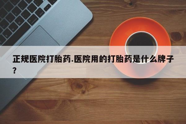米非米索怎么购买正规医院打胎药.医院用的打胎药是什么牌子？