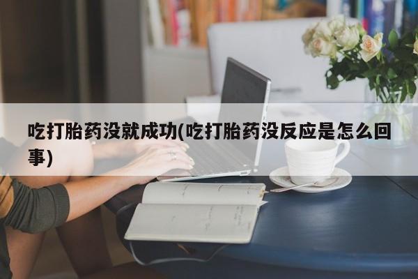 米非米索怎么购买吃打胎药没就成功(吃打胎药没反应是怎么回事)