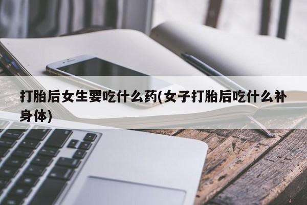 米非米索怎么购买打胎后女生要吃什么药(女子打胎后吃什么补身体)