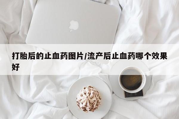 米非米索怎么购买打胎后的止血药图片/流产后止血药哪个效果好