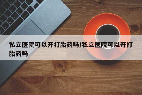米非米索怎么购买私立医院可以开打胎药吗/私立医院可以开打胎药吗