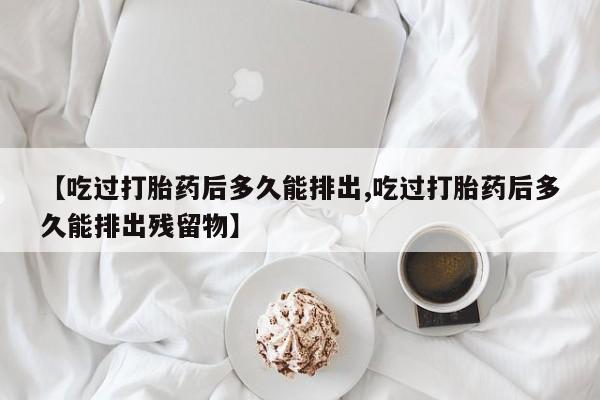 米非米索怎么购买【吃过打胎药后多久能排出,吃过打胎药后多久能排出残留物】
