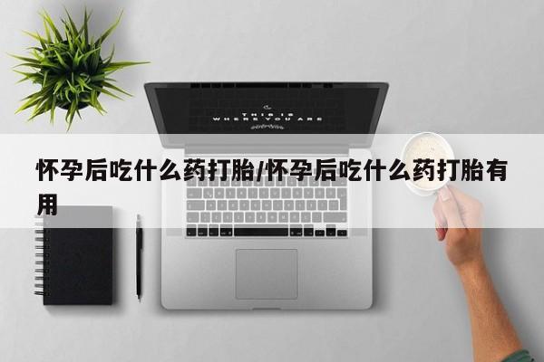 米非米索怎么购买怀孕后吃什么药打胎/怀孕后吃什么药打胎有用