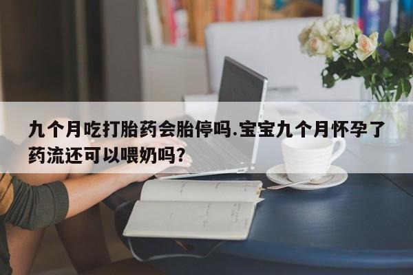 米非米索怎么购买九个月吃打胎药会胎停吗.宝宝九个月怀孕了药流还可以喂奶吗？