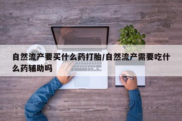 米非米索怎么购买自然流产要买什么药打胎/自然流产需要吃什么药辅助吗