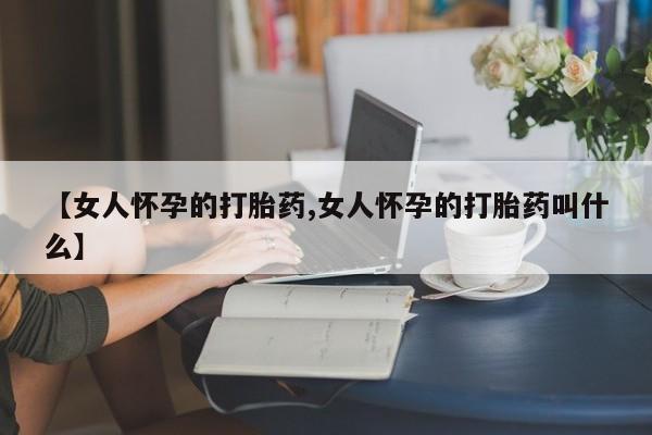 米非米索怎么购买【女人怀孕的打胎药,女人怀孕的打胎药叫什么】