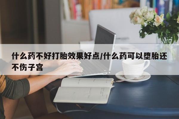 米非米索怎么购买什么药不好打胎效果好点/什么药可以堕胎还不伤子宫
