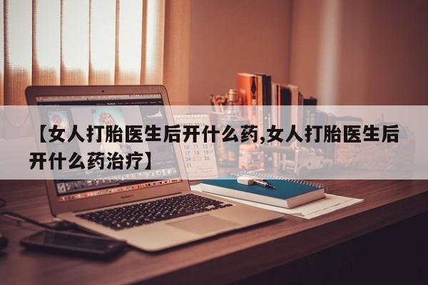 米非米索怎么购买【女人打胎医生后开什么药,女人打胎医生后开什么药治疗】