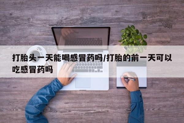 米非米索怎么购买打胎头一天能喝感冒药吗/打胎的前一天可以吃感冒药吗