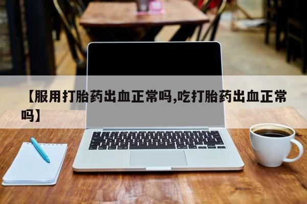 米非米索怎么购买【服用打胎药出血正常吗,吃打胎药出血正常吗】
