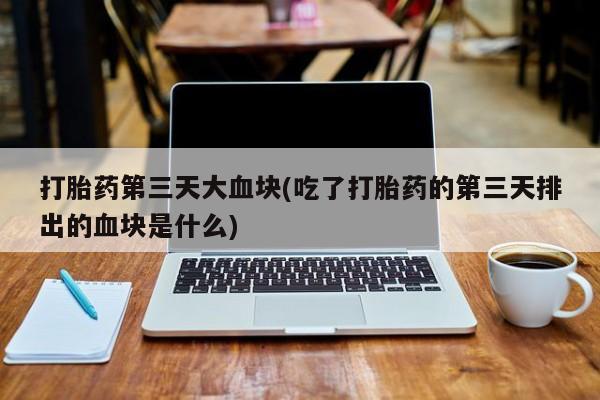 米非米索怎么购买打胎药第三天大血块(吃了打胎药的第三天排出的血块是什么)
