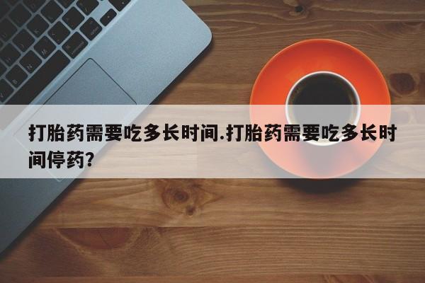 米非米索怎么购买打胎药需要吃多长时间.打胎药需要吃多长时间停药？